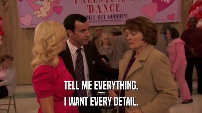 TELL ME EVERYTHING. I WANT EVERY DETAIL. 