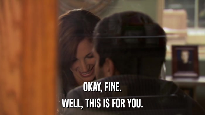 OKAY, FINE. WELL, THIS IS FOR YOU. 