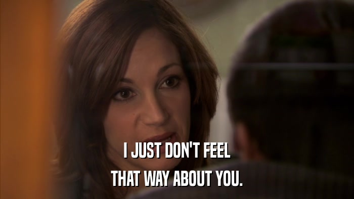 I JUST DON'T FEEL THAT WAY ABOUT YOU. 