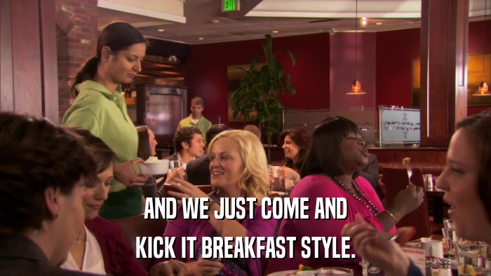 AND WE JUST COME AND KICK IT BREAKFAST STYLE. 