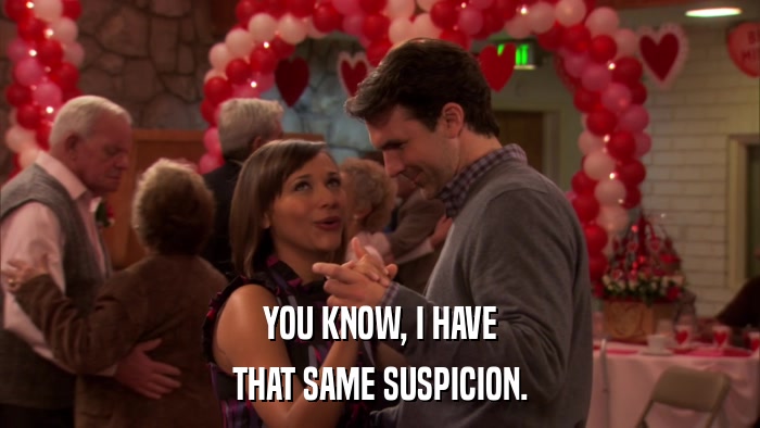 YOU KNOW, I HAVE THAT SAME SUSPICION. 