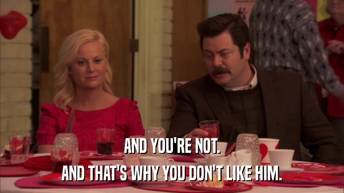 AND YOU'RE NOT. AND THAT'S WHY YOU DON'T LIKE HIM. 