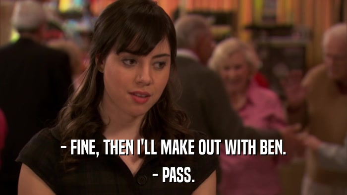 - FINE, THEN I'LL MAKE OUT WITH BEN. - PASS. 