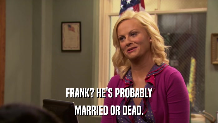 FRANK? HE'S PROBABLY MARRIED OR DEAD. 