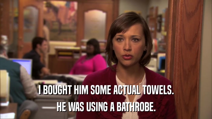 I BOUGHT HIM SOME ACTUAL TOWELS. HE WAS USING A BATHROBE. 