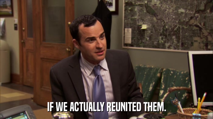 IF WE ACTUALLY REUNITED THEM.  