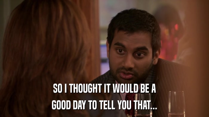 SO I THOUGHT IT WOULD BE A GOOD DAY TO TELL YOU THAT... 