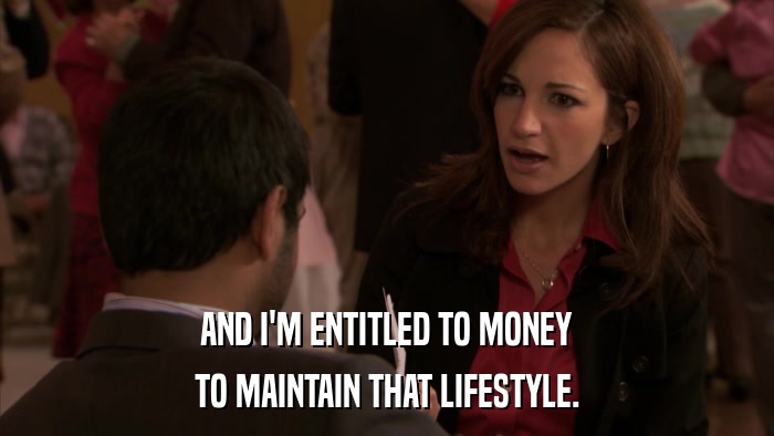 AND I'M ENTITLED TO MONEY TO MAINTAIN THAT LIFESTYLE. 