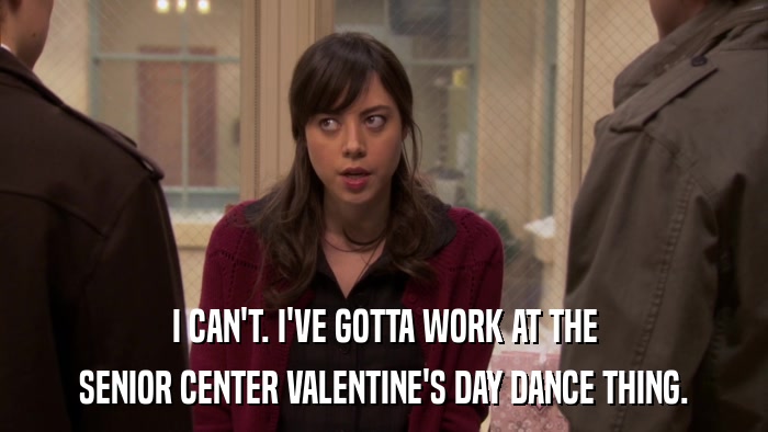 I CAN'T. I'VE GOTTA WORK AT THE SENIOR CENTER VALENTINE'S DAY DANCE THING. 