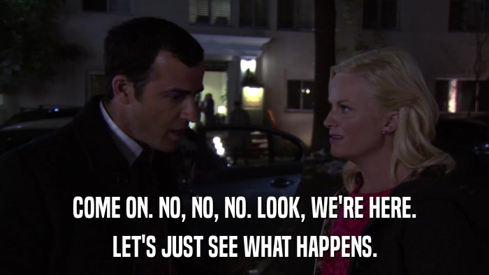 COME ON. NO, NO, NO. LOOK, WE'RE HERE. LET'S JUST SEE WHAT HAPPENS. 