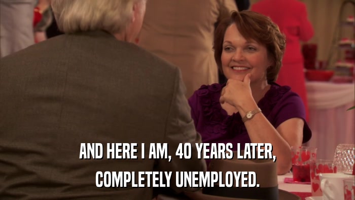 AND HERE I AM, 40 YEARS LATER, COMPLETELY UNEMPLOYED. 