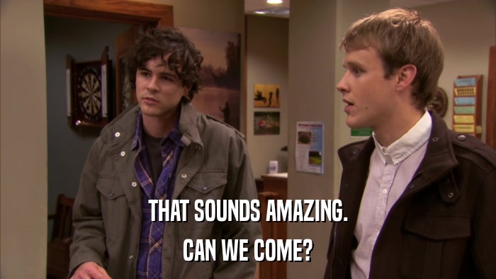 THAT SOUNDS AMAZING. CAN WE COME? 