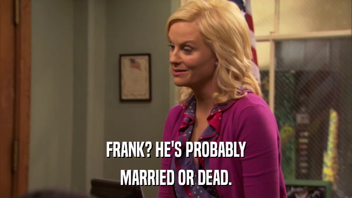 FRANK? HE'S PROBABLY MARRIED OR DEAD. 