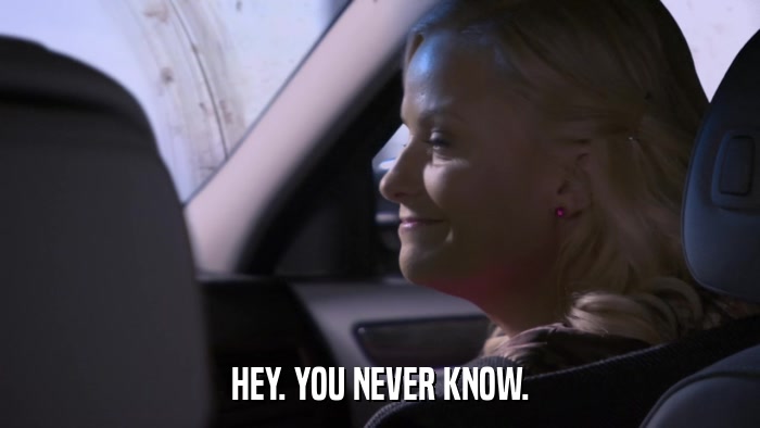 HEY. YOU NEVER KNOW.  