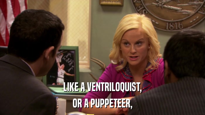 LIKE A VENTRILOQUIST, OR A PUPPETEER, 