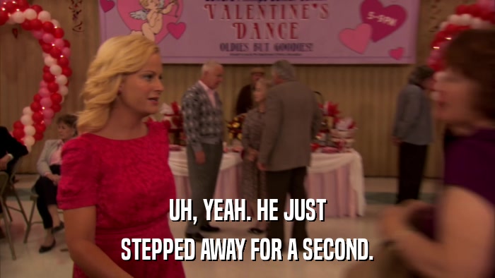 UH, YEAH. HE JUST STEPPED AWAY FOR A SECOND. 