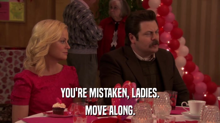 YOU'RE MISTAKEN, LADIES. MOVE ALONG. 