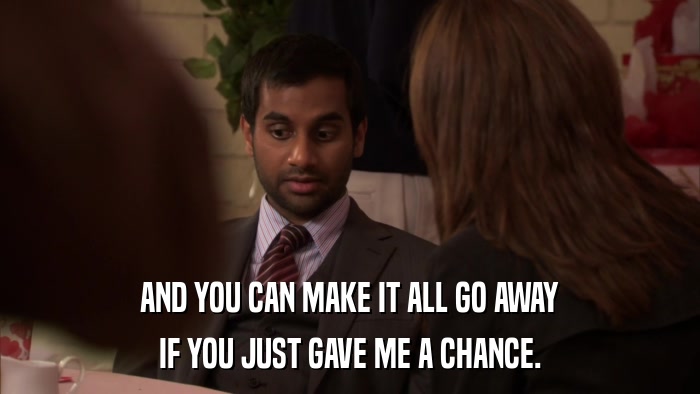 AND YOU CAN MAKE IT ALL GO AWAY IF YOU JUST GAVE ME A CHANCE. 