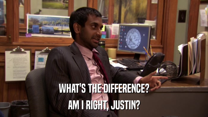 WHAT'S THE DIFFERENCE? AM I RIGHT, JUSTIN? 