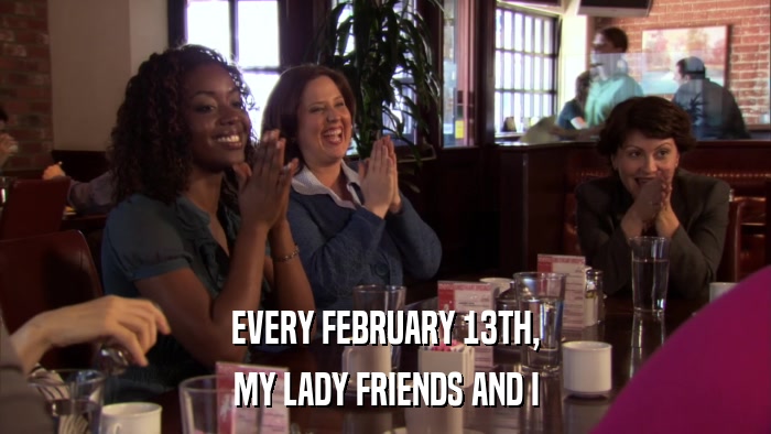 EVERY FEBRUARY 13TH, MY LADY FRIENDS AND I 
