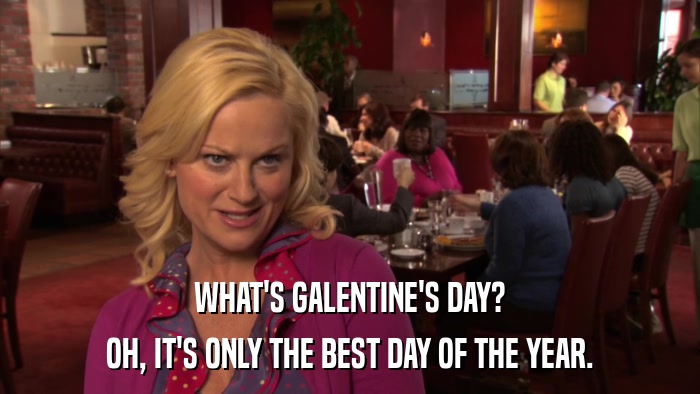 WHAT'S GALENTINE'S DAY? OH, IT'S ONLY THE BEST DAY OF THE YEAR. 