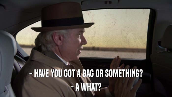 - HAVE YOU GOT A BAG OR SOMETHING? - A WHAT? 