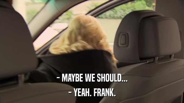 - MAYBE WE SHOULD... - YEAH. FRANK. 