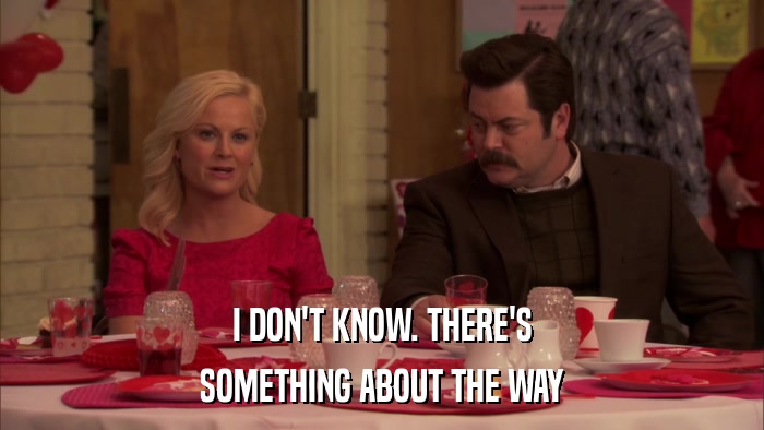 I DON'T KNOW. THERE'S SOMETHING ABOUT THE WAY 