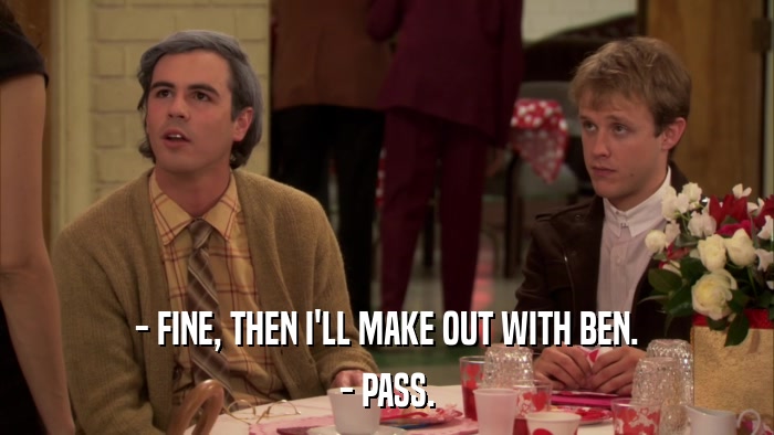 - FINE, THEN I'LL MAKE OUT WITH BEN. - PASS. 