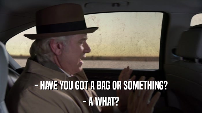 - HAVE YOU GOT A BAG OR SOMETHING? - A WHAT? 