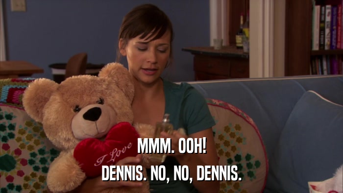 MMM. OOH! DENNIS. NO, NO, DENNIS. 