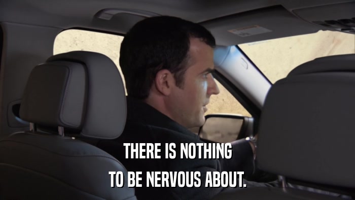 THERE IS NOTHING TO BE NERVOUS ABOUT. 