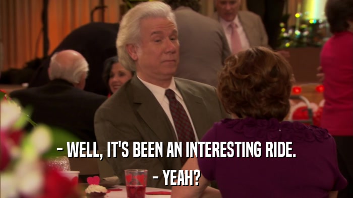- WELL, IT'S BEEN AN INTERESTING RIDE. - YEAH? 