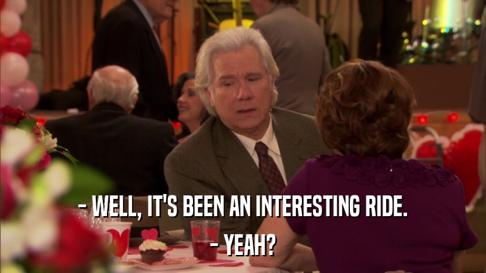 - WELL, IT'S BEEN AN INTERESTING RIDE. - YEAH? 