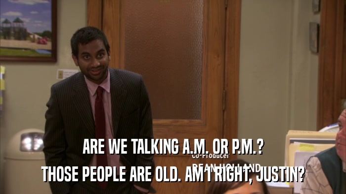 ARE WE TALKING A.M. OR P.M.? THOSE PEOPLE ARE OLD. AM I RIGHT, JUSTIN? 