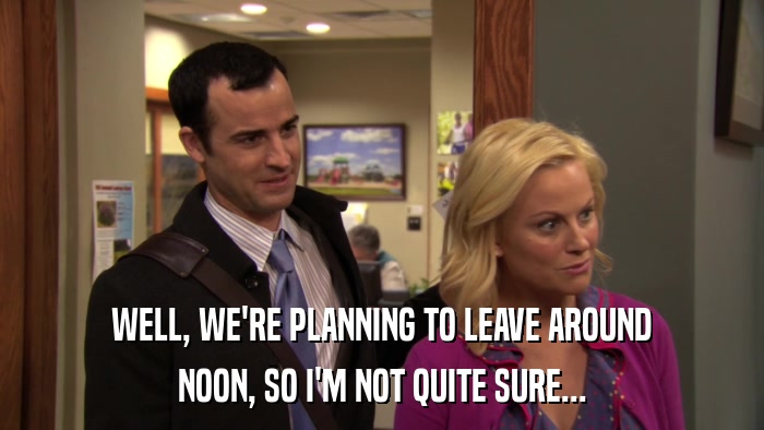 WELL, WE'RE PLANNING TO LEAVE AROUND NOON, SO I'M NOT QUITE SURE... 