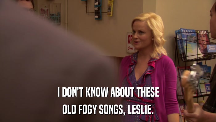 I DON'T KNOW ABOUT THESE OLD FOGY SONGS, LESLIE. 