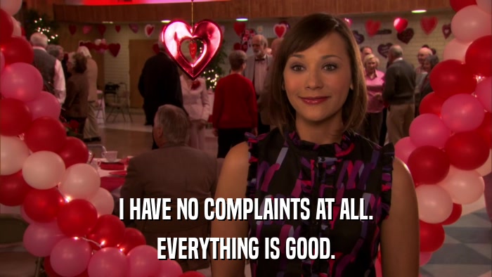 I HAVE NO COMPLAINTS AT ALL. EVERYTHING IS GOOD. 