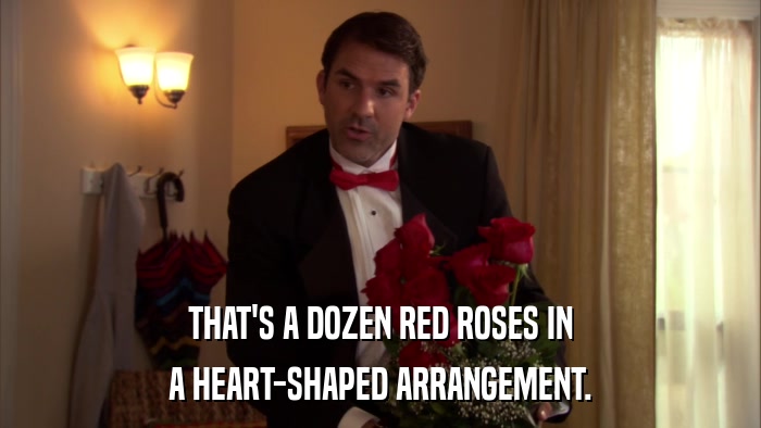 THAT'S A DOZEN RED ROSES IN A HEART-SHAPED ARRANGEMENT. 