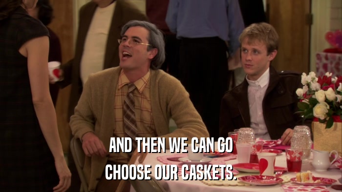 AND THEN WE CAN GO CHOOSE OUR CASKETS. 