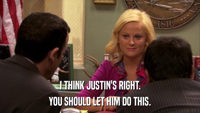 I THINK JUSTIN'S RIGHT. YOU SHOULD LET HIM DO THIS. 