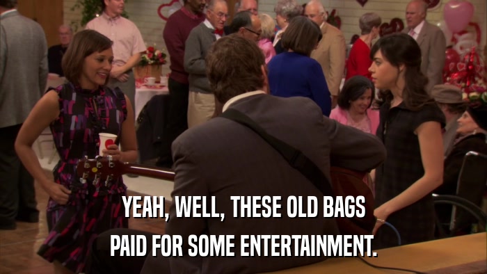 YEAH, WELL, THESE OLD BAGS PAID FOR SOME ENTERTAINMENT. 