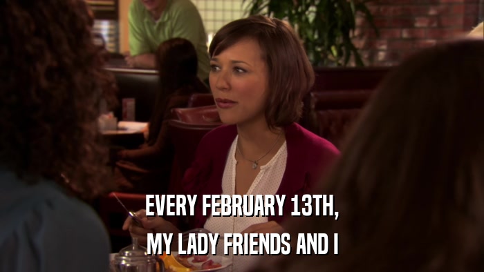 EVERY FEBRUARY 13TH, MY LADY FRIENDS AND I 