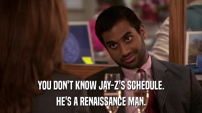 YOU DON'T KNOW JAY-Z'S SCHEDULE. HE'S A RENAISSANCE MAN. 