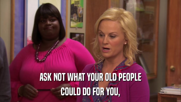 ASK NOT WHAT YOUR OLD PEOPLE COULD DO FOR YOU, 