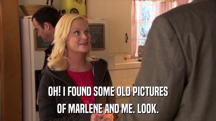 OH! I FOUND SOME OLD PICTURES OF MARLENE AND ME. LOOK. 