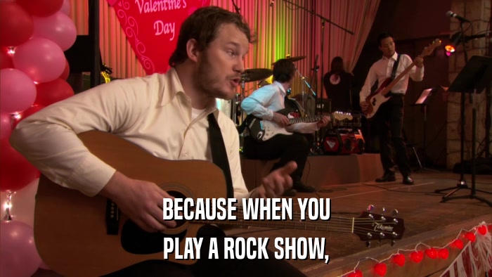 BECAUSE WHEN YOU PLAY A ROCK SHOW, 