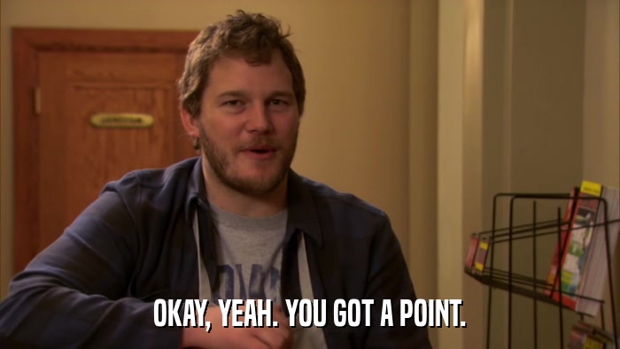 OKAY, YEAH. YOU GOT A POINT.  