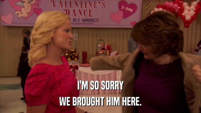 I'M SO SORRY WE BROUGHT HIM HERE. 
