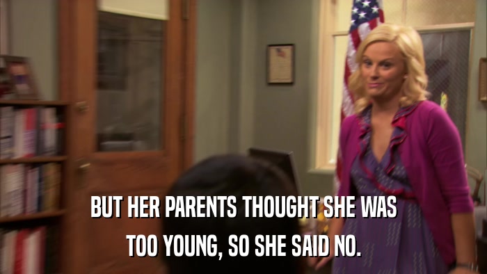 BUT HER PARENTS THOUGHT SHE WAS TOO YOUNG, SO SHE SAID NO. 